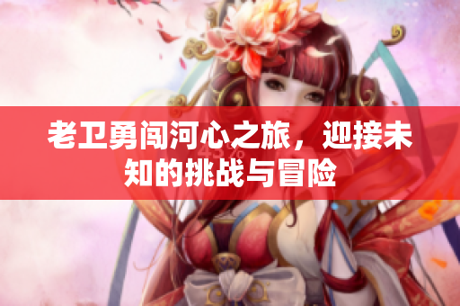 老卫勇闯河心之旅，迎接未知的挑战与冒险