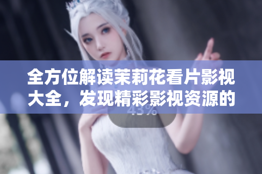 全方位解读茉莉花看片影视大全，发现精彩影视资源的最佳平台