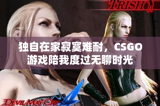 独自在家寂寞难耐，CSGO游戏陪我度过无聊时光