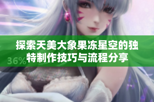探索天美大象果冻星空的独特制作技巧与流程分享