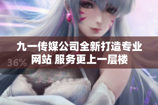 九一传媒公司全新打造专业网站 服务更上一层楼