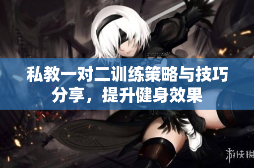 私教一对二训练策略与技巧分享，提升健身效果
