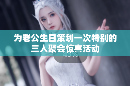 为老公生日策划一次特别的三人聚会惊喜活动
