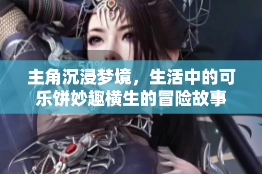 主角沉浸梦境，生活中的可乐饼妙趣横生的冒险故事