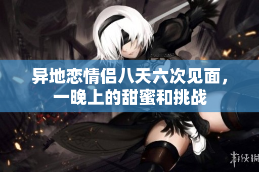 异地恋情侣八天六次见面，一晚上的甜蜜和挑战