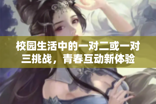 校园生活中的一对二或一对三挑战，青春互动新体验