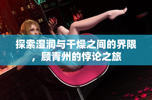 探索湿润与干燥之间的界限，顾青州的悖论之旅