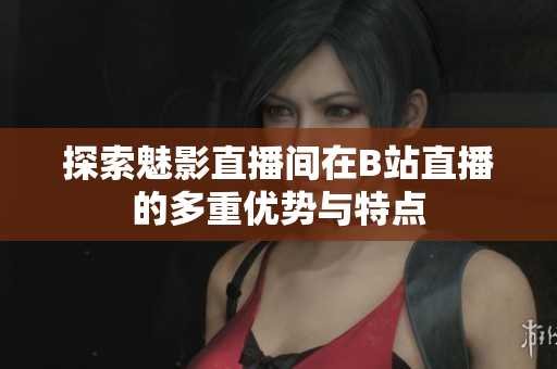探索魅影直播间在B站直播的多重优势与特点