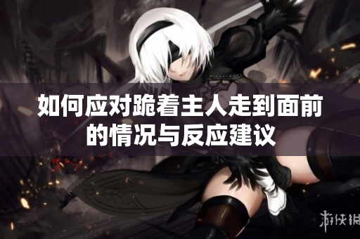 如何应对跪着主人走到面前的情况与反应建议