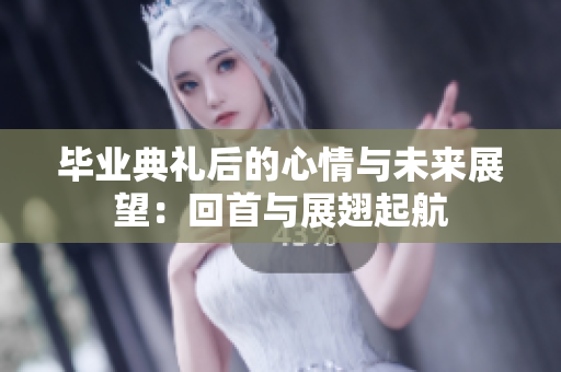 毕业典礼后的心情与未来展望：回首与展翅起航