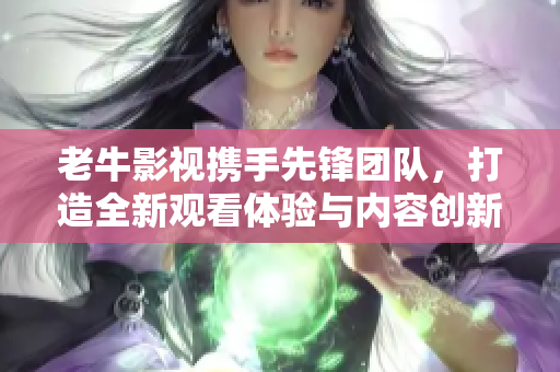 老牛影视携手先锋团队，打造全新观看体验与内容创新
