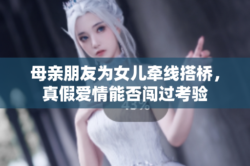 母亲朋友为女儿牵线搭桥，真假爱情能否闯过考验