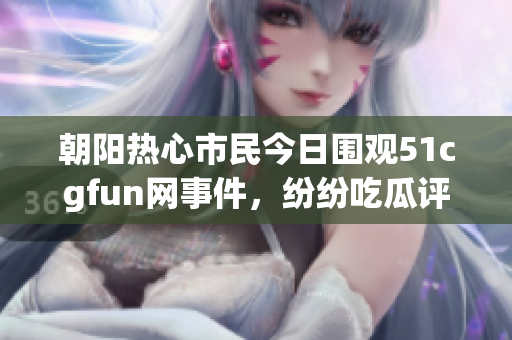 朝阳热心市民今日围观51cgfun网事件，纷纷吃瓜评论