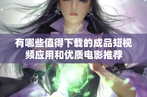 有哪些值得下载的成品短视频应用和优质电影推荐