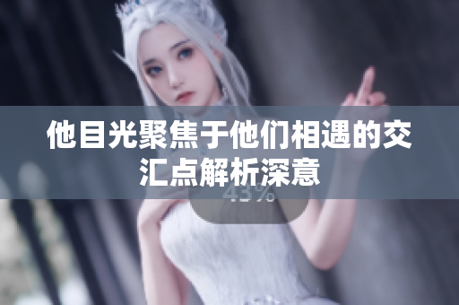 他目光聚焦于他们相遇的交汇点解析深意