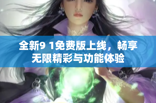 全新9 1免费版上线，畅享无限精彩与功能体验