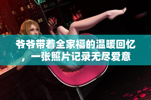 爷爷带着全家福的温暖回忆，一张照片记录无尽爱意