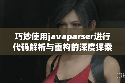 巧妙使用javaparser进行代码解析与重构的深度探索