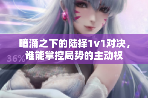 暗涌之下的陆择1v1对决，谁能掌控局势的主动权