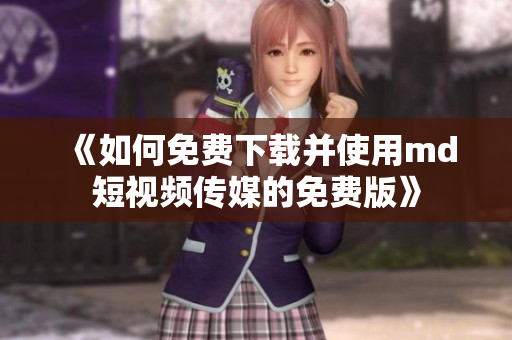 《如何免费下载并使用md短视频传媒的免费版》