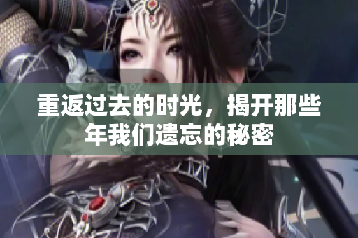 重返过去的时光，揭开那些年我们遗忘的秘密