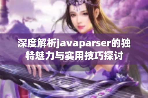 深度解析javaparser的独特魅力与实用技巧探讨
