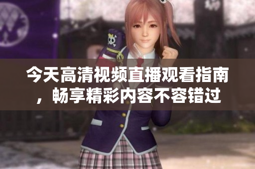 今天高清视频直播观看指南，畅享精彩内容不容错过