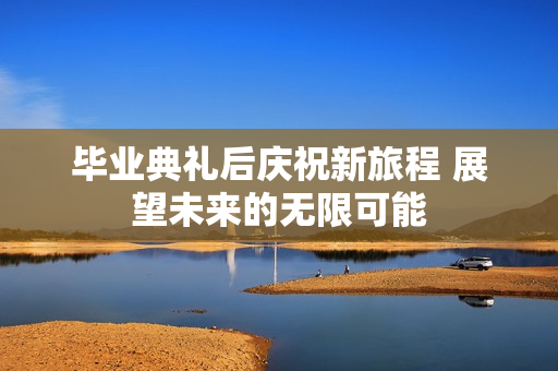 毕业典礼后庆祝新旅程 展望未来的无限可能