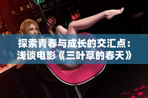 探索青春与成长的交汇点：浅谈电影《三叶草的春天》真实感受