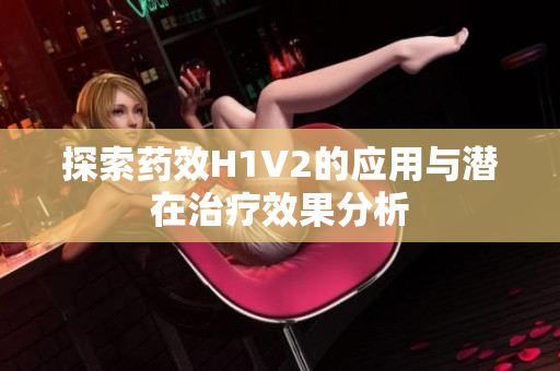 探索药效H1V2的应用与潜在治疗效果分析