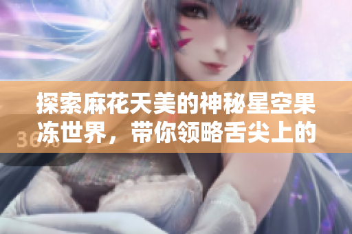 探索麻花天美的神秘星空果冻世界，带你领略舌尖上的奇妙体验