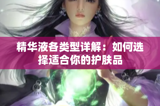 精华液各类型详解：如何选择适合你的护肤品
