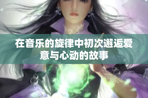 在音乐的旋律中初次邂逅爱意与心动的故事