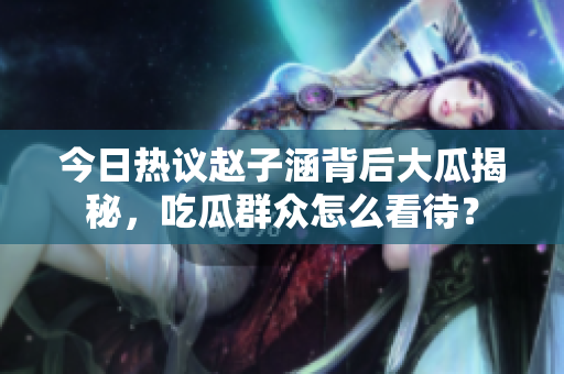 今日热议赵子涵背后大瓜揭秘，吃瓜群众怎么看待？