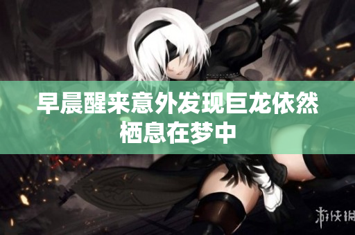 早晨醒来意外发现巨龙依然栖息在梦中