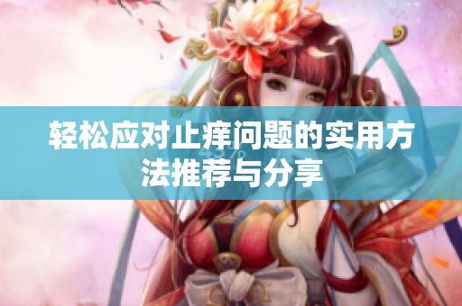 轻松应对止痒问题的实用方法推荐与分享