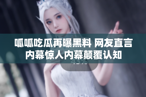 呱呱吃瓜再曝黑料 网友直言内幕惊人内幕颠覆认知