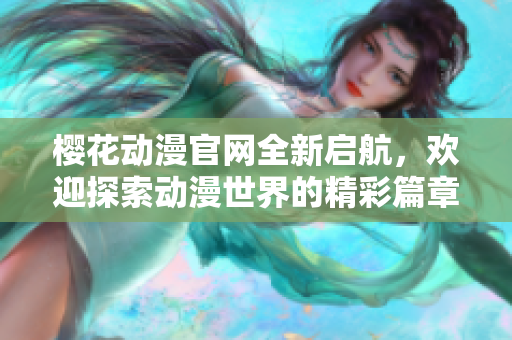 樱花动漫官网全新启航，欢迎探索动漫世界的精彩篇章
