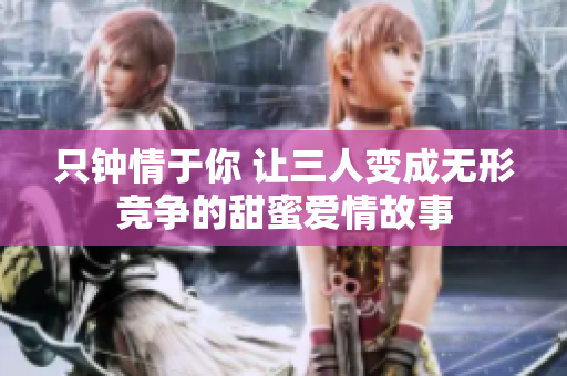 只钟情于你 让三人变成无形竞争的甜蜜爱情故事