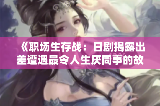 《职场生存战：日剧揭露出差遭遇最令人生厌同事的故事》