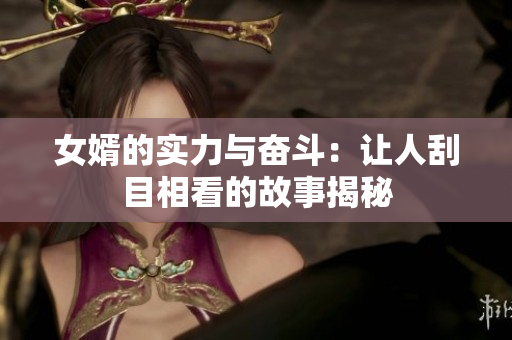 女婿的实力与奋斗：让人刮目相看的故事揭秘