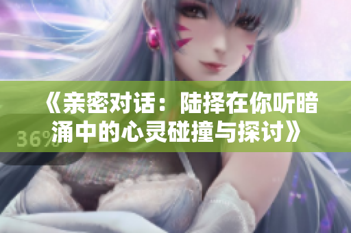 《亲密对话：陆择在你听暗涌中的心灵碰撞与探讨》