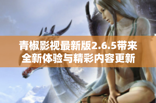 青椒影视最新版2.6.5带来全新体验与精彩内容更新