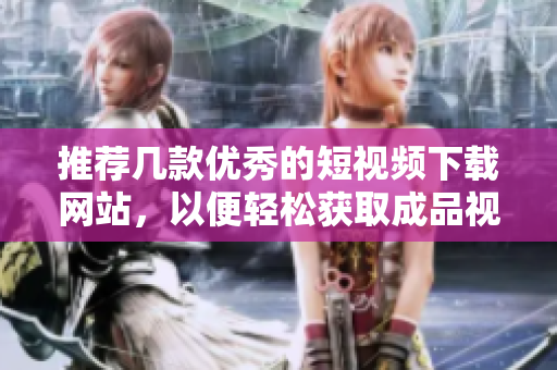 推荐几款优秀的短视频下载网站，以便轻松获取成品视频
