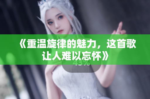 《重温旋律的魅力，这首歌让人难以忘怀》