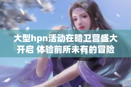 大型hpn活动在暗卫营盛大开启 体验前所未有的冒险之旅