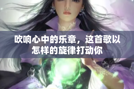 吹响心中的乐章，这首歌以怎样的旋律打动你