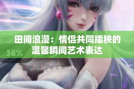 田间浪漫：情侣共同插秧的温馨瞬间艺术表达