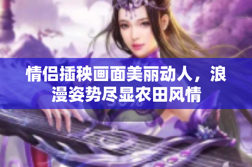 情侣插秧画面美丽动人，浪漫姿势尽显农田风情