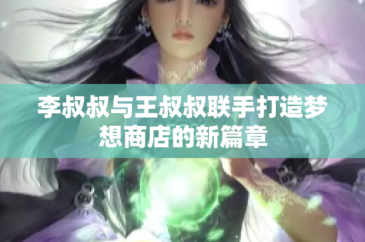 李叔叔与王叔叔联手打造梦想商店的新篇章